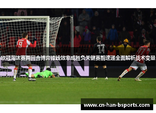 欧冠淘汰赛两回合博弈锋线效率成胜负关键赛前速递全面解析战术变量