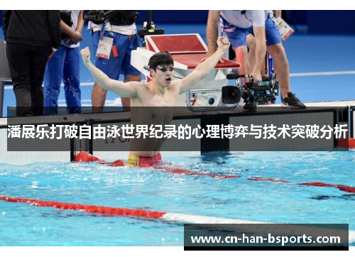 潘展乐打破自由泳世界纪录的心理博弈与技术突破分析