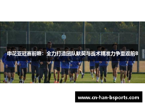 申花亚冠赛前瞻:全力打造团队默契与战术精准力争重返前8 申花亚冠赛前瞻:全力打造团队默契与战术精准力争重返前8