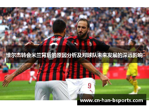 维尔杰转会米兰背后的原因分析及对球队未来发展的深远影响