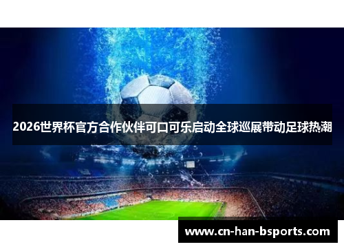 2026世界杯官方合作伙伴可口可乐启动全球巡展带动足球热潮
