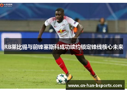 RB莱比锡与前锋塞斯科成功续约锁定锋线核心未来