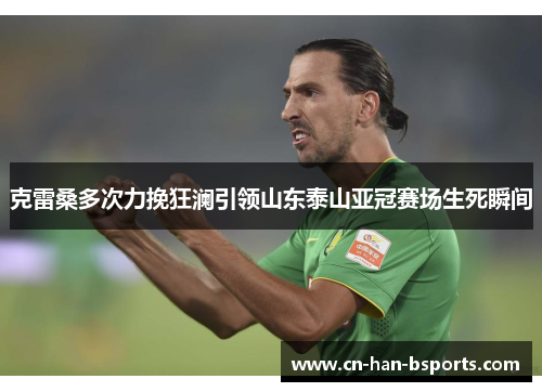 克雷桑多次力挽狂澜引领山东泰山亚冠赛场生死瞬间 克雷桑多次力挽狂澜引领山东泰山亚冠赛场生死瞬间