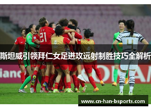 斯坦威引领拜仁女足进攻远射制胜技巧全解析
