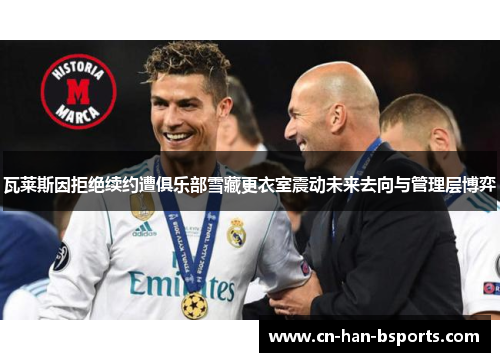 瓦莱斯因拒绝续约遭俱乐部雪藏更衣室震动未来去向与管理层博弈 瓦莱斯因拒绝续约遭俱乐部雪藏更衣室震动未来去向与管理层博弈