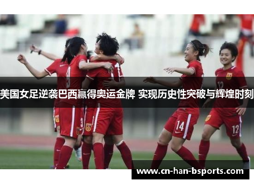 美国女足逆袭巴西赢得奥运金牌 实现历史性突破与辉煌时刻