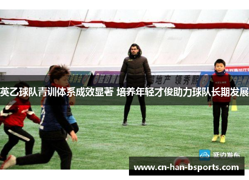 英乙球队青训体系成效显著 培养年轻才俊助力球队长期发展