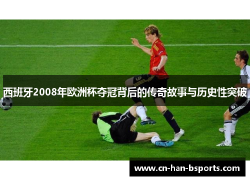 西班牙2008年欧洲杯夺冠背后的传奇故事与历史性突破