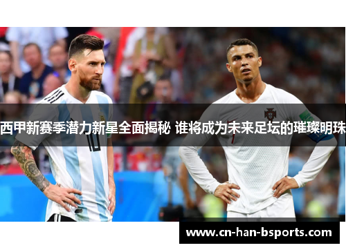 西甲新赛季潜力新星全面揭秘 谁将成为未来足坛的璀璨明珠