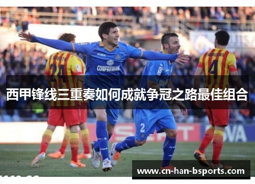 西甲锋线三重奏如何成就争冠之路最佳组合