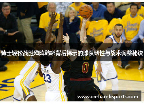 骑士轻松战胜残阵鹈鹕背后揭示的球队韧性与战术调整秘诀 骑士轻松战胜残阵鹈鹕背后揭示的球队韧性与战术调整秘诀