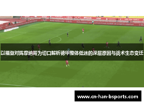 以福登对阵摩纳哥为切口解析德甲整体低迷的深层原因与战术生态变迁